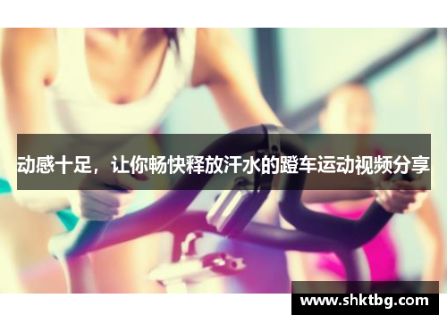 动感十足，让你畅快释放汗水的蹬车运动视频分享
