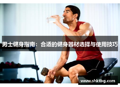 男士健身指南：合适的健身器材选择与使用技巧