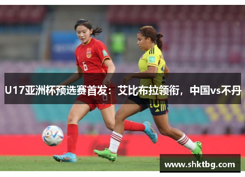 U17亚洲杯预选赛首发：艾比布拉领衔，中国vs不丹