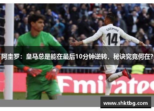 阿圭罗：皇马总是能在最后10分钟逆转，秘诀究竟何在？