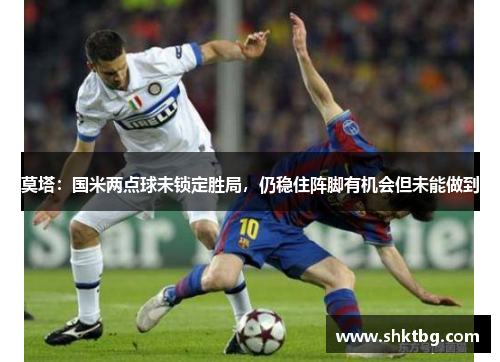 莫塔：国米两点球未锁定胜局，仍稳住阵脚有机会但未能做到