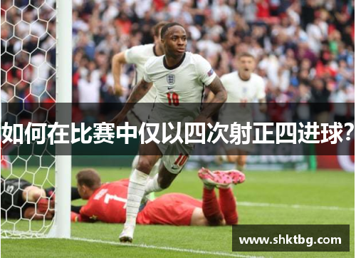 如何在比赛中仅以四次射正四进球？