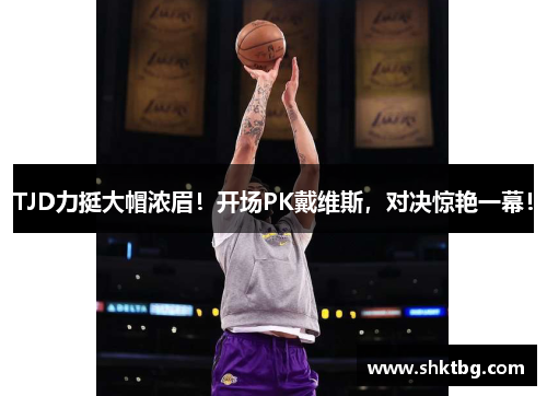 TJD力挺大帽浓眉！开场PK戴维斯，对决惊艳一幕！