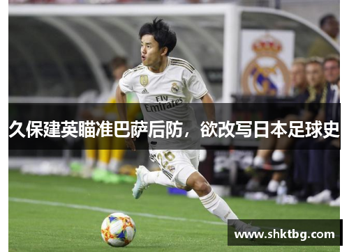 久保建英瞄准巴萨后防，欲改写日本足球史