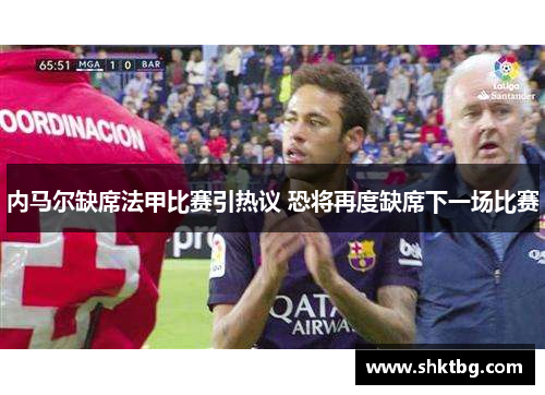内马尔缺席法甲比赛引热议 恐将再度缺席下一场比赛