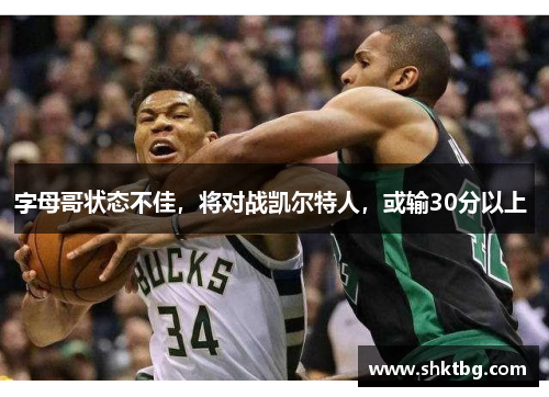 字母哥状态不佳，将对战凯尔特人，或输30分以上 